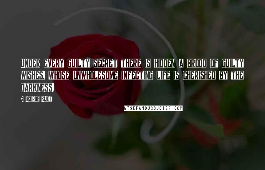 George Eliot Quotes: Under every guilty secret there is hidden a brood of guilty wishes, whose unwholesome infecting life is cherished by the darkness.