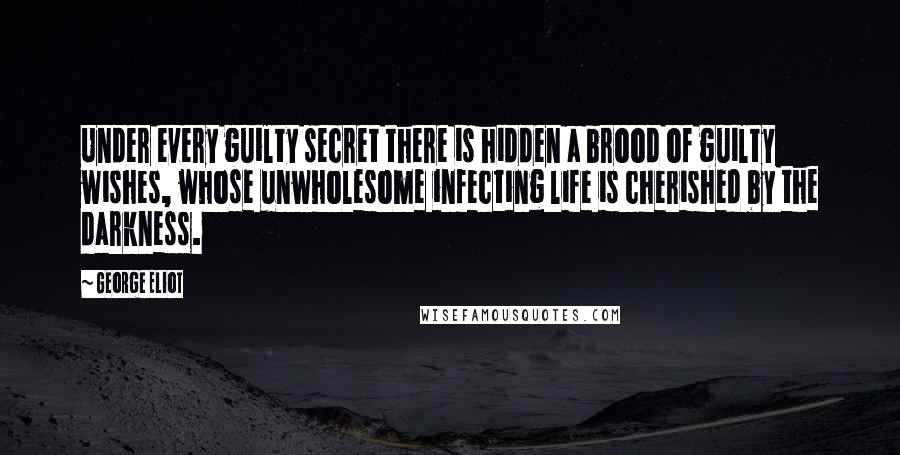 George Eliot Quotes: Under every guilty secret there is hidden a brood of guilty wishes, whose unwholesome infecting life is cherished by the darkness.