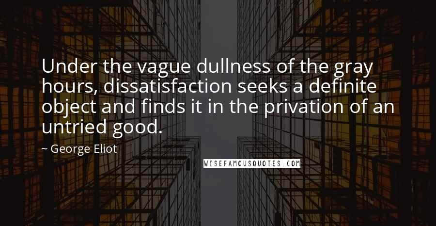 George Eliot Quotes: Under the vague dullness of the gray hours, dissatisfaction seeks a definite object and finds it in the privation of an untried good.