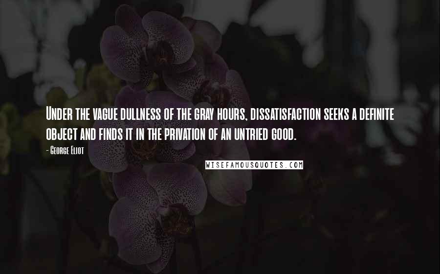 George Eliot Quotes: Under the vague dullness of the gray hours, dissatisfaction seeks a definite object and finds it in the privation of an untried good.