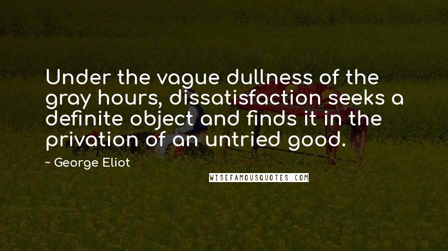 George Eliot Quotes: Under the vague dullness of the gray hours, dissatisfaction seeks a definite object and finds it in the privation of an untried good.