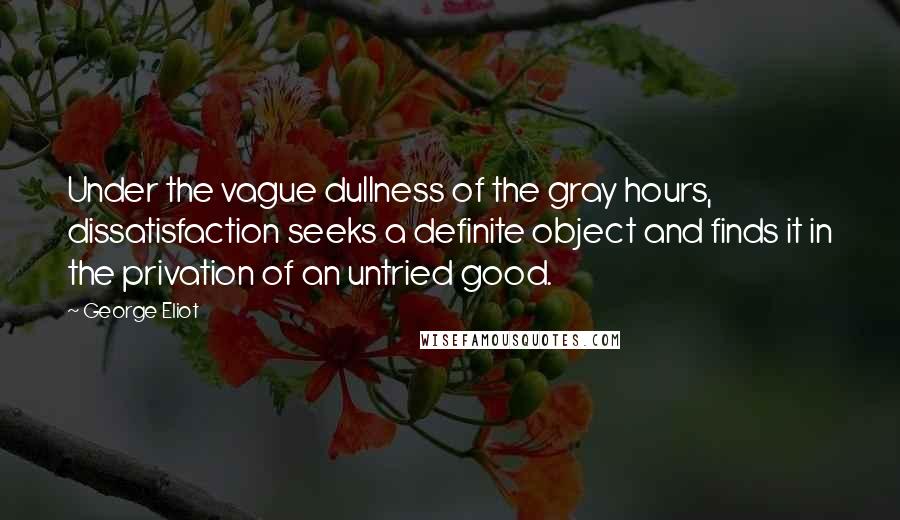 George Eliot Quotes: Under the vague dullness of the gray hours, dissatisfaction seeks a definite object and finds it in the privation of an untried good.