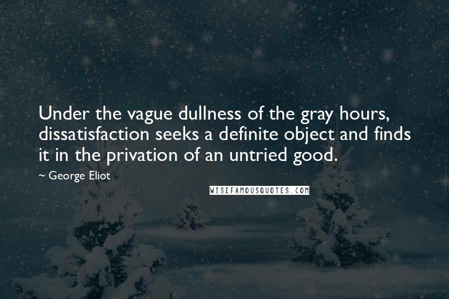 George Eliot Quotes: Under the vague dullness of the gray hours, dissatisfaction seeks a definite object and finds it in the privation of an untried good.