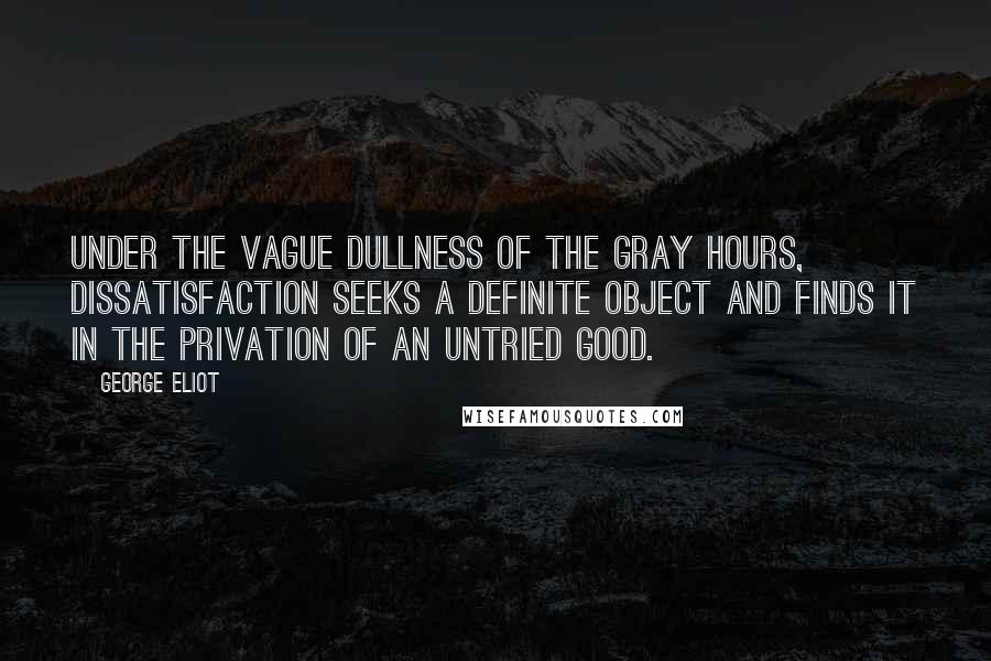 George Eliot Quotes: Under the vague dullness of the gray hours, dissatisfaction seeks a definite object and finds it in the privation of an untried good.