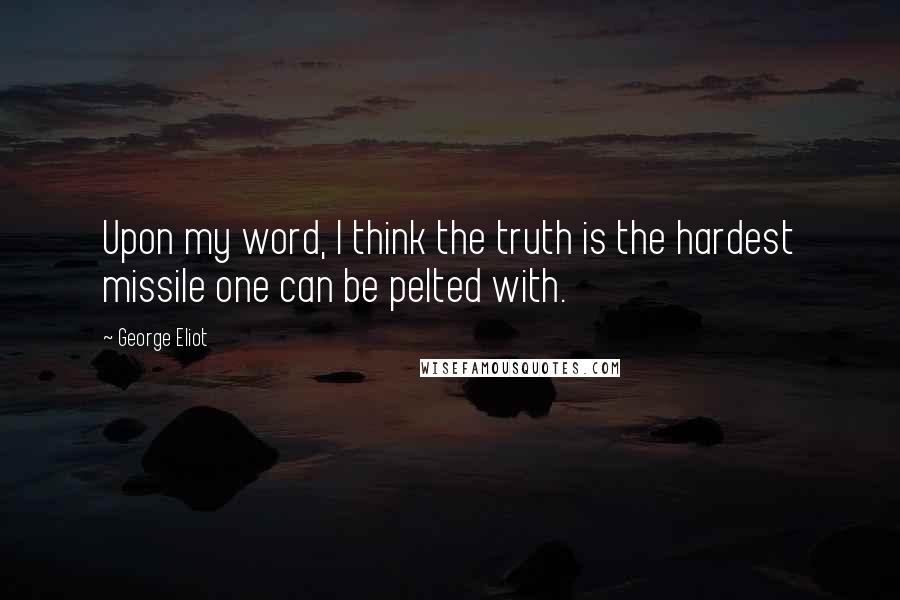 George Eliot Quotes: Upon my word, I think the truth is the hardest missile one can be pelted with.