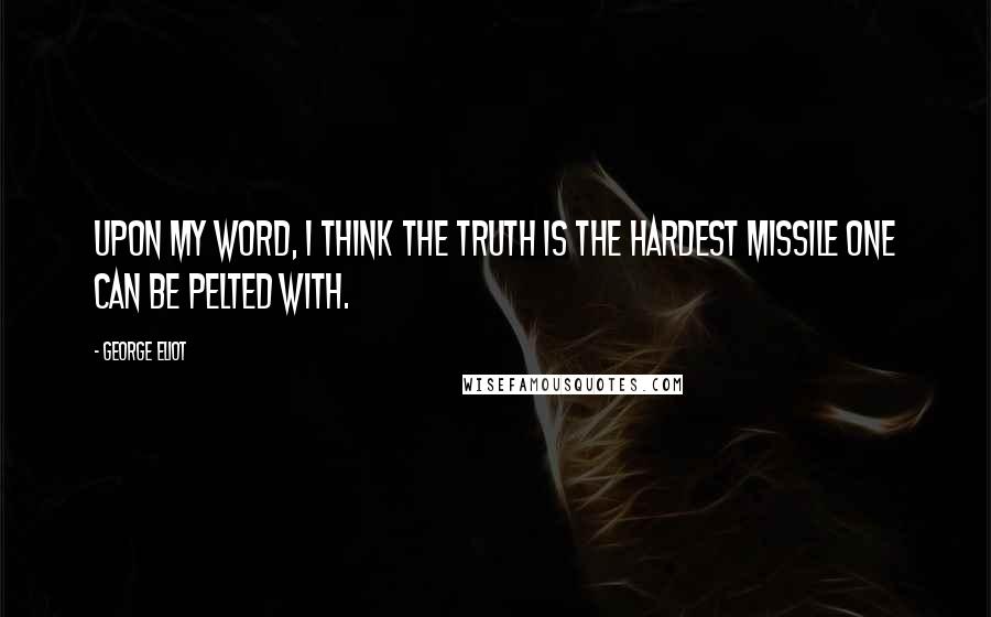 George Eliot Quotes: Upon my word, I think the truth is the hardest missile one can be pelted with.