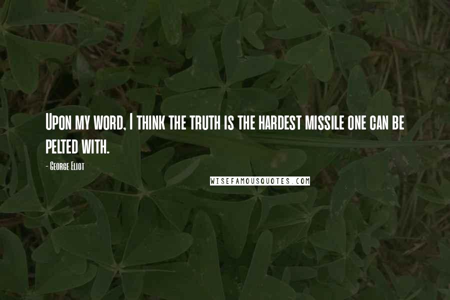 George Eliot Quotes: Upon my word, I think the truth is the hardest missile one can be pelted with.