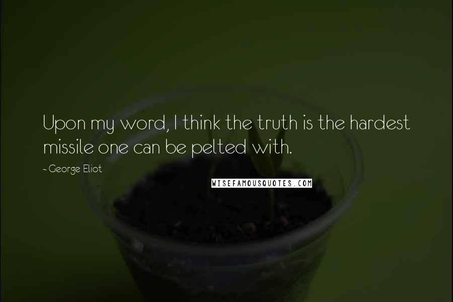 George Eliot Quotes: Upon my word, I think the truth is the hardest missile one can be pelted with.