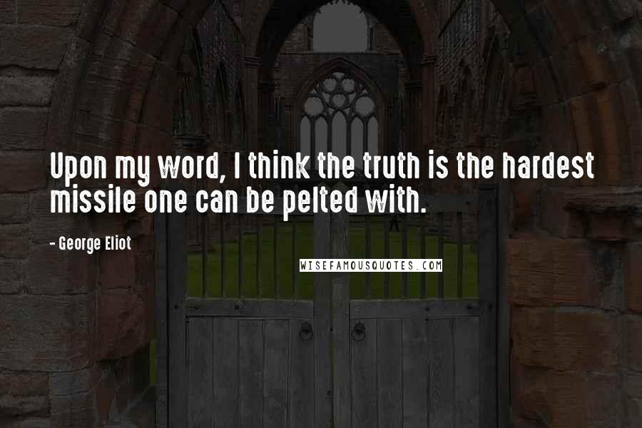 George Eliot Quotes: Upon my word, I think the truth is the hardest missile one can be pelted with.