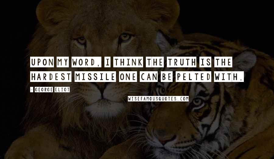 George Eliot Quotes: Upon my word, I think the truth is the hardest missile one can be pelted with.