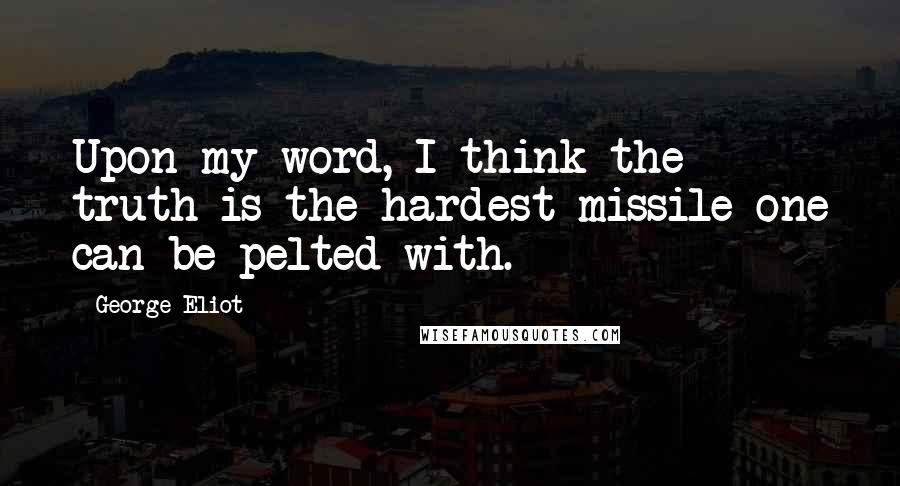 George Eliot Quotes: Upon my word, I think the truth is the hardest missile one can be pelted with.