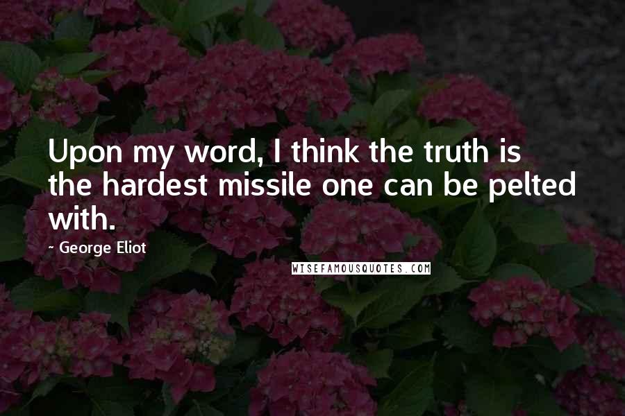 George Eliot Quotes: Upon my word, I think the truth is the hardest missile one can be pelted with.