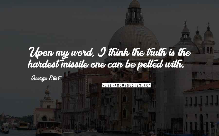 George Eliot Quotes: Upon my word, I think the truth is the hardest missile one can be pelted with.