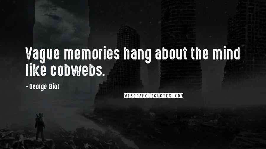 George Eliot Quotes: Vague memories hang about the mind like cobwebs.