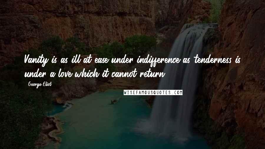 George Eliot Quotes: Vanity is as ill at ease under indifference as tenderness is under a love which it cannot return.