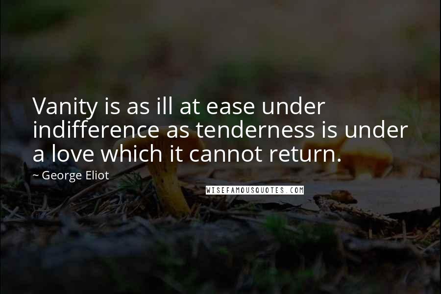 George Eliot Quotes: Vanity is as ill at ease under indifference as tenderness is under a love which it cannot return.