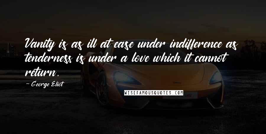 George Eliot Quotes: Vanity is as ill at ease under indifference as tenderness is under a love which it cannot return.