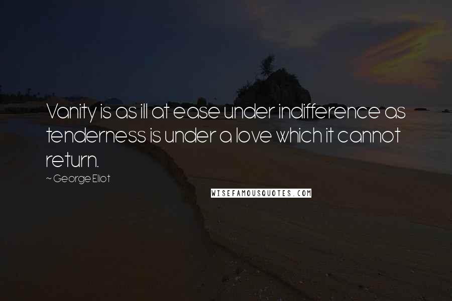 George Eliot Quotes: Vanity is as ill at ease under indifference as tenderness is under a love which it cannot return.