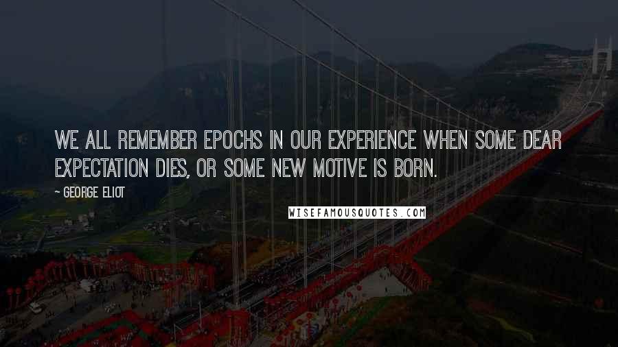 George Eliot Quotes: We all remember epochs in our experience when some dear expectation dies, or some new motive is born.