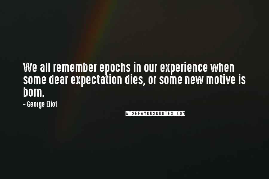 George Eliot Quotes: We all remember epochs in our experience when some dear expectation dies, or some new motive is born.