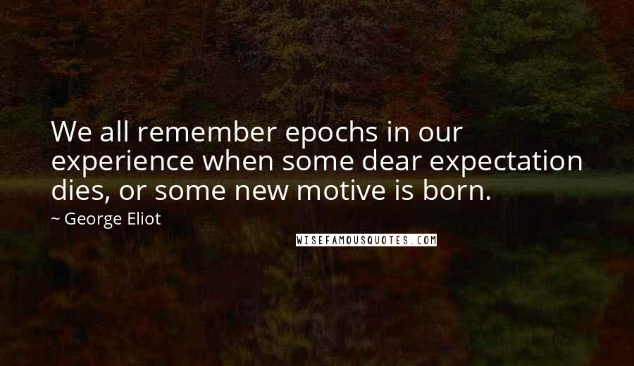 George Eliot Quotes: We all remember epochs in our experience when some dear expectation dies, or some new motive is born.