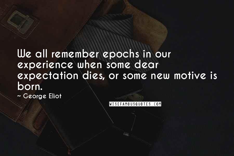 George Eliot Quotes: We all remember epochs in our experience when some dear expectation dies, or some new motive is born.