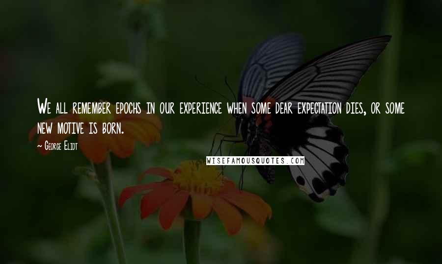 George Eliot Quotes: We all remember epochs in our experience when some dear expectation dies, or some new motive is born.