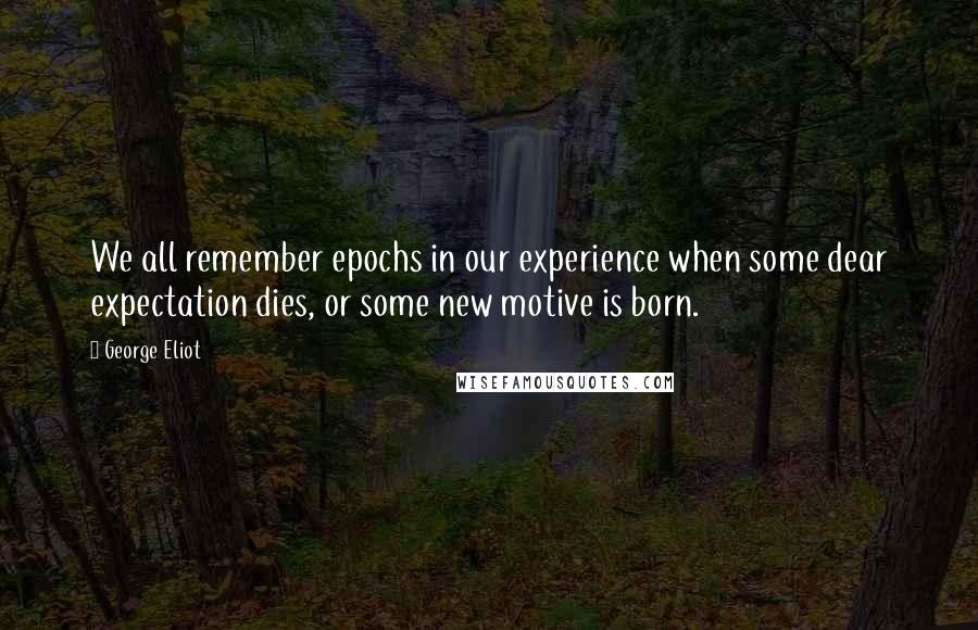 George Eliot Quotes: We all remember epochs in our experience when some dear expectation dies, or some new motive is born.