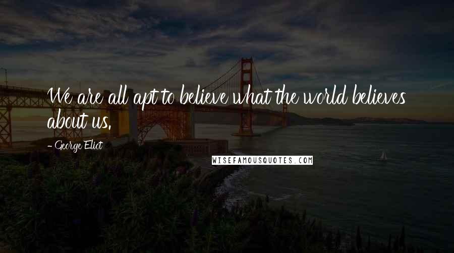 George Eliot Quotes: We are all apt to believe what the world believes about us.