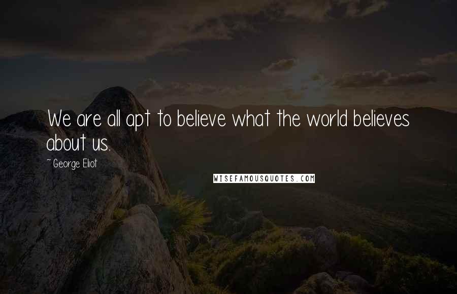George Eliot Quotes: We are all apt to believe what the world believes about us.