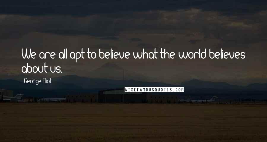 George Eliot Quotes: We are all apt to believe what the world believes about us.
