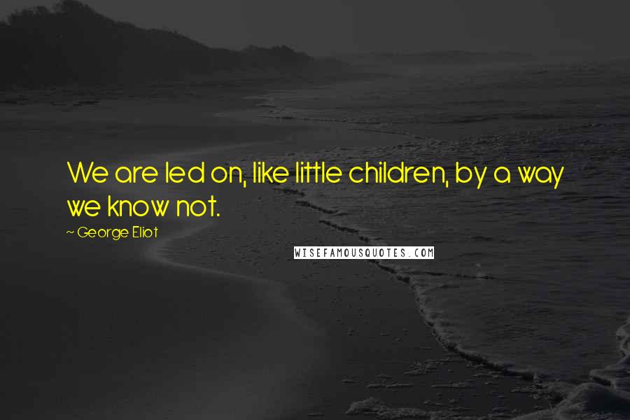 George Eliot Quotes: We are led on, like little children, by a way we know not.