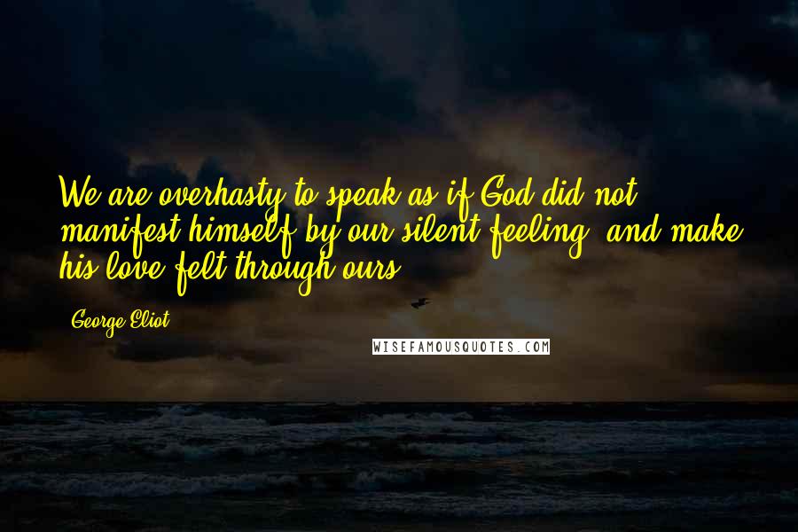 George Eliot Quotes: We are overhasty to speak as if God did not manifest himself by our silent feeling, and make his love felt through ours.