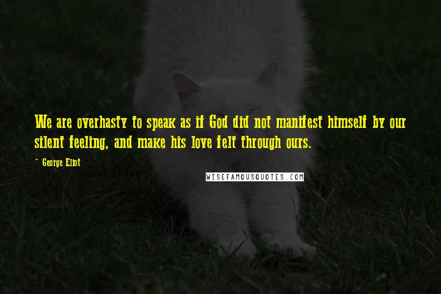 George Eliot Quotes: We are overhasty to speak as if God did not manifest himself by our silent feeling, and make his love felt through ours.