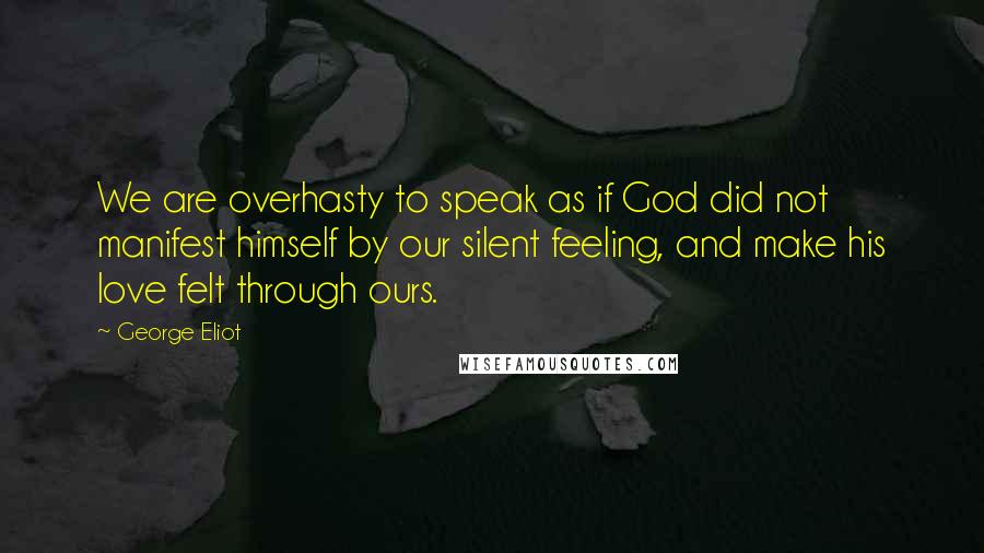George Eliot Quotes: We are overhasty to speak as if God did not manifest himself by our silent feeling, and make his love felt through ours.