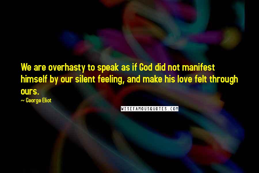 George Eliot Quotes: We are overhasty to speak as if God did not manifest himself by our silent feeling, and make his love felt through ours.