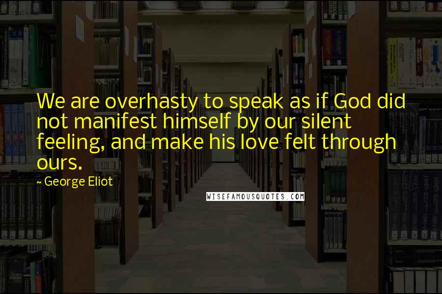 George Eliot Quotes: We are overhasty to speak as if God did not manifest himself by our silent feeling, and make his love felt through ours.