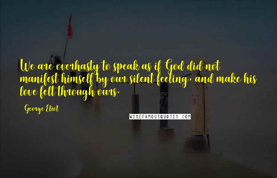 George Eliot Quotes: We are overhasty to speak as if God did not manifest himself by our silent feeling, and make his love felt through ours.