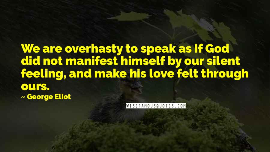 George Eliot Quotes: We are overhasty to speak as if God did not manifest himself by our silent feeling, and make his love felt through ours.