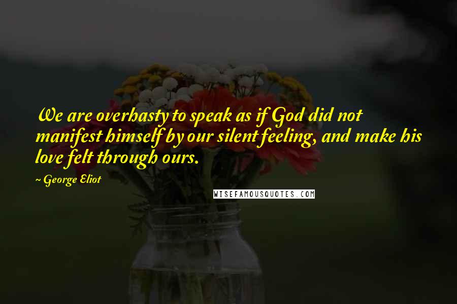 George Eliot Quotes: We are overhasty to speak as if God did not manifest himself by our silent feeling, and make his love felt through ours.