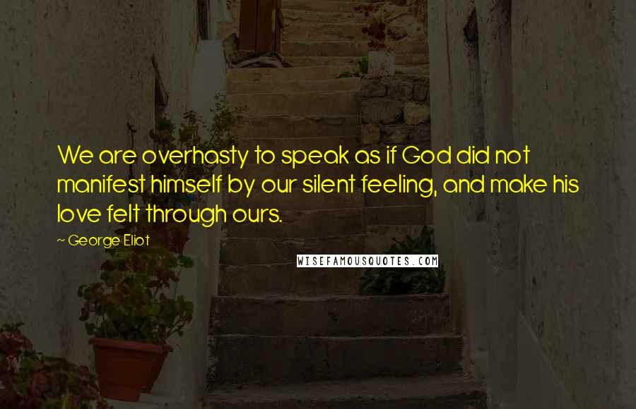 George Eliot Quotes: We are overhasty to speak as if God did not manifest himself by our silent feeling, and make his love felt through ours.