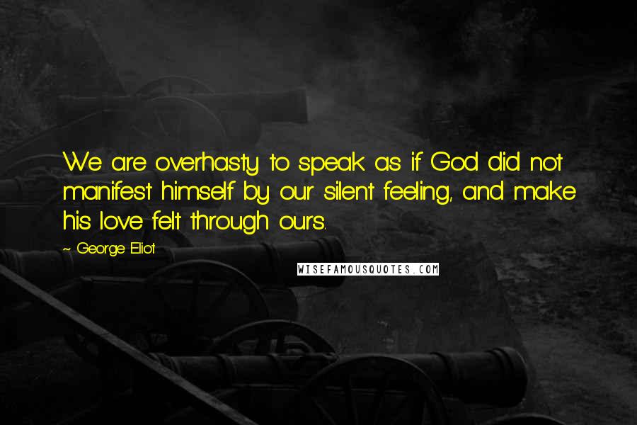 George Eliot Quotes: We are overhasty to speak as if God did not manifest himself by our silent feeling, and make his love felt through ours.
