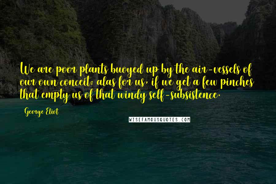 George Eliot Quotes: We are poor plants buoyed up by the air-vessels of our own conceit: alas for us, if we get a few pinches that empty us of that windy self-subsistence.