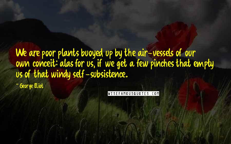 George Eliot Quotes: We are poor plants buoyed up by the air-vessels of our own conceit: alas for us, if we get a few pinches that empty us of that windy self-subsistence.