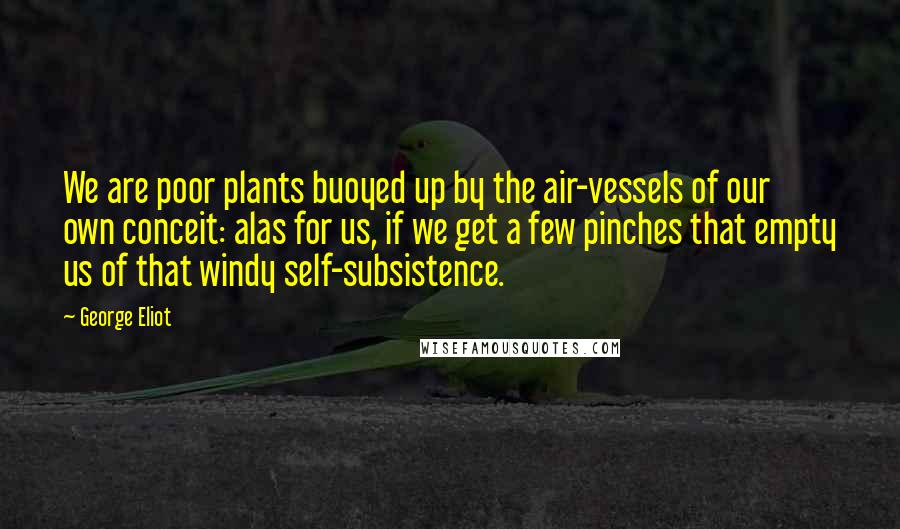 George Eliot Quotes: We are poor plants buoyed up by the air-vessels of our own conceit: alas for us, if we get a few pinches that empty us of that windy self-subsistence.