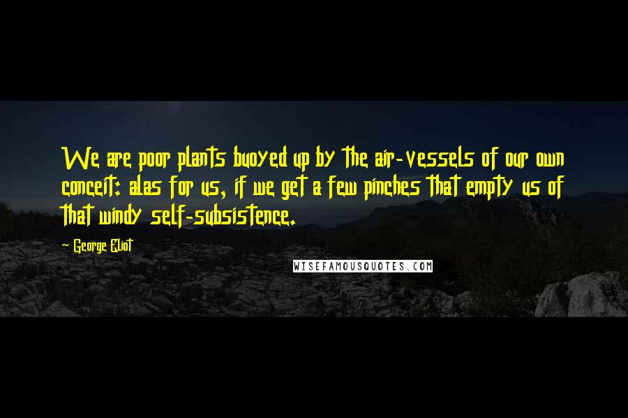 George Eliot Quotes: We are poor plants buoyed up by the air-vessels of our own conceit: alas for us, if we get a few pinches that empty us of that windy self-subsistence.