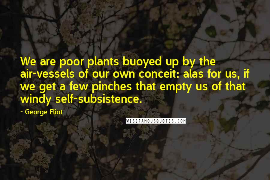 George Eliot Quotes: We are poor plants buoyed up by the air-vessels of our own conceit: alas for us, if we get a few pinches that empty us of that windy self-subsistence.