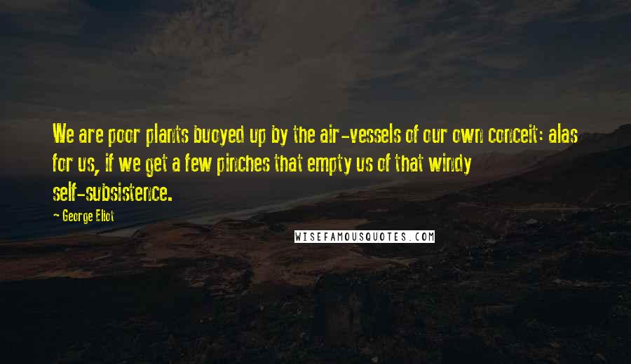 George Eliot Quotes: We are poor plants buoyed up by the air-vessels of our own conceit: alas for us, if we get a few pinches that empty us of that windy self-subsistence.