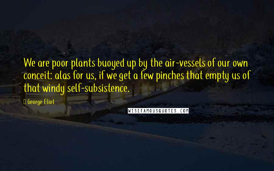 George Eliot Quotes: We are poor plants buoyed up by the air-vessels of our own conceit: alas for us, if we get a few pinches that empty us of that windy self-subsistence.