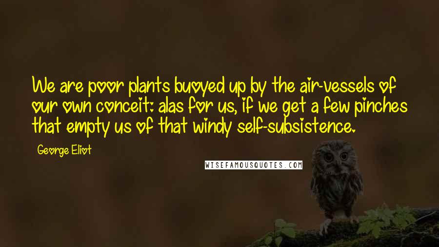 George Eliot Quotes: We are poor plants buoyed up by the air-vessels of our own conceit: alas for us, if we get a few pinches that empty us of that windy self-subsistence.